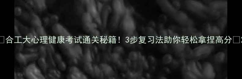 图片 🔥合工大心理健康考试通关秘籍！3步复习法助你轻松拿捏高分💯2