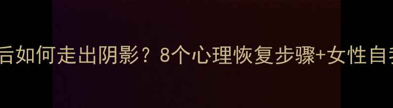 图片 🔥和平分手后如何走出阴影？8个心理恢复步骤+女性自我成长指南1