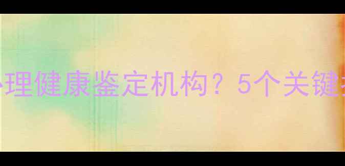 图片 🔥如何选择正规心理健康鉴定机构？5个关键指标+避坑指南💡2