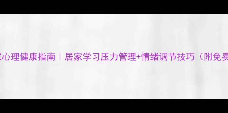 图片 🔥学生党居家心理健康指南｜居家学习压力管理+情绪调节技巧（附免费心理资源）2