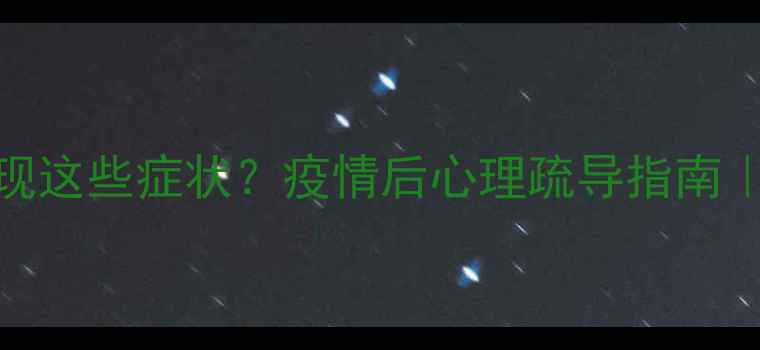图片 🔥孩子出现这些症状？疫情后心理疏导指南｜家长必看