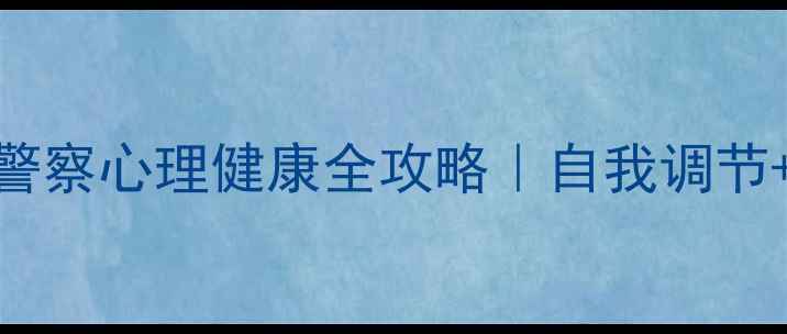 图片 🔥守护警徽下的心灵：警察心理健康全攻略｜自我调节+专业支持+家庭关怀🔥1
