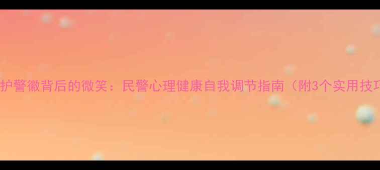 图片 🔥守护警徽背后的微笑：民警心理健康自我调节指南（附3个实用技巧）1