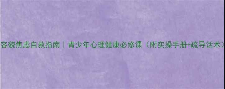 图片 🔥容貌焦虑自救指南｜青少年心理健康必修课（附实操手册+疏导话术）1