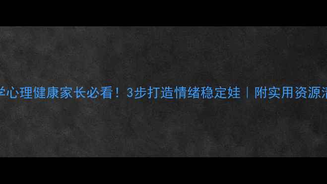 图片 🔥小学心理健康家长必看！3步打造情绪稳定娃｜附实用资源清单🌟