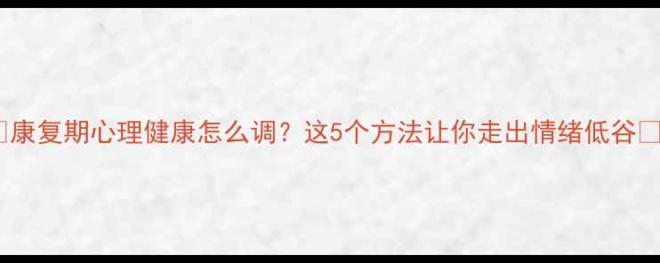 图片 🔥康复期心理健康怎么调？这5个方法让你走出情绪低谷🔥2