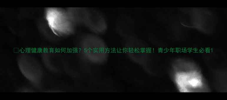 图片 🔥心理健康教育如何加强？5个实用方法让你轻松掌握！青少年职场学生必看1