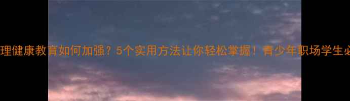 图片 🔥心理健康教育如何加强？5个实用方法让你轻松掌握！青少年职场学生必看2