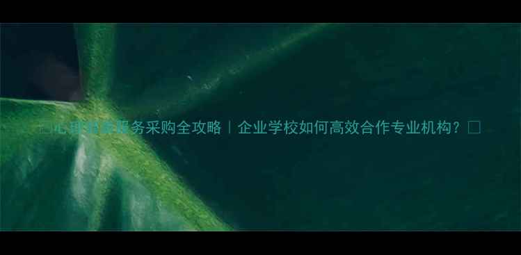 图片 🔥心理健康服务采购全攻略｜企业学校如何高效合作专业机构？💡