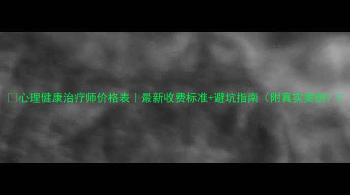 图片 🔥心理健康治疗师价格表｜最新收费标准+避坑指南（附真实案例）2