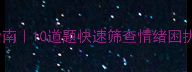 图片 🔥心理健康自测指南｜10道题快速筛查情绪困扰（附专业量表）2