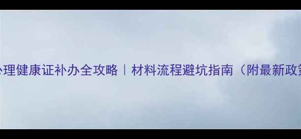 图片 🔥心理健康证补办全攻略｜材料流程避坑指南（附最新政策）