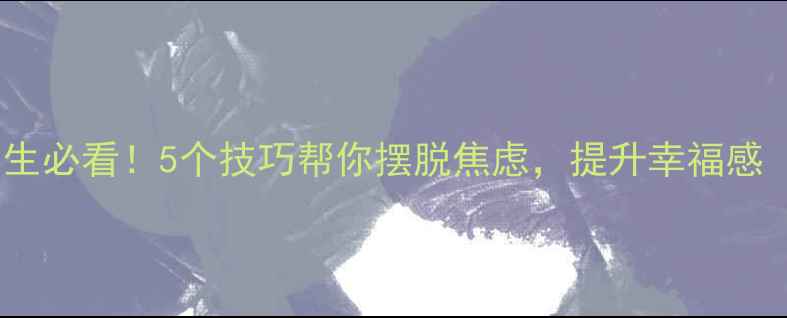 图片 🔥心理健康课学生必看！5个技巧帮你摆脱焦虑，提升幸福感（附实操指南）2