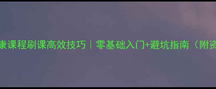 图片 🔥心理健康课程刷课高效技巧｜零基础入门+避坑指南（附资源清单）