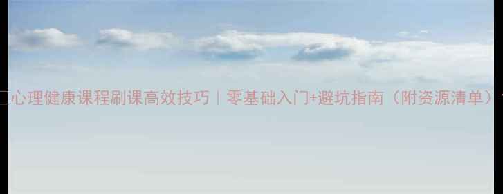 图片 🔥心理健康课程刷课高效技巧｜零基础入门+避坑指南（附资源清单）1
