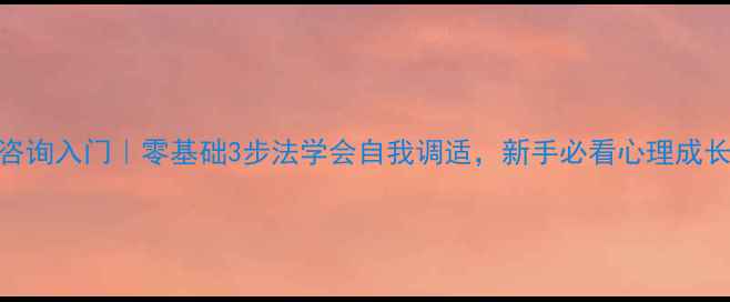 图片 🔥心理咨询入门｜零基础3步法学会自我调适，新手必看心理成长指南🔥