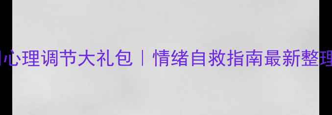 图片 🔥心理调节大礼包｜情绪自救指南最新整理2