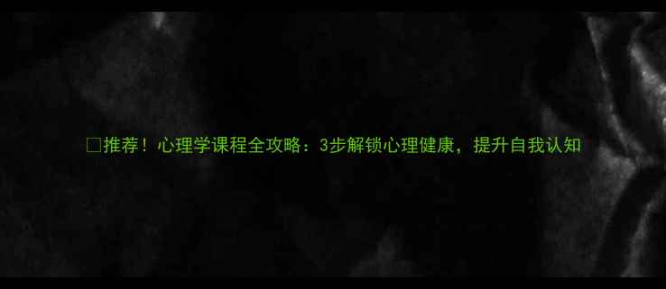 图片 🔥推荐！心理学课程全攻略：3步解锁心理健康，提升自我认知