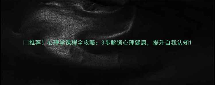 图片 🔥推荐！心理学课程全攻略：3步解锁心理健康，提升自我认知1
