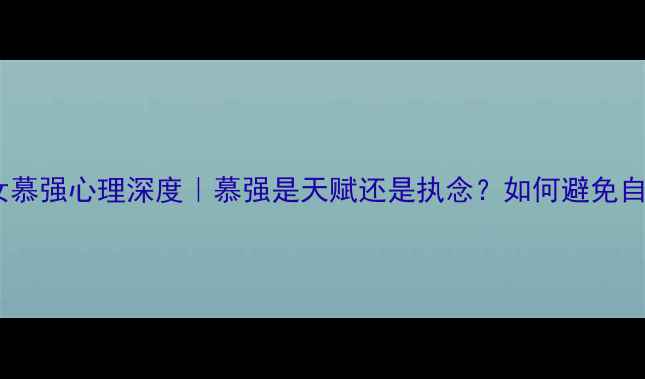 图片 🔥摩羯女慕强心理深度｜慕强是天赋还是执念？如何避免自我消耗2