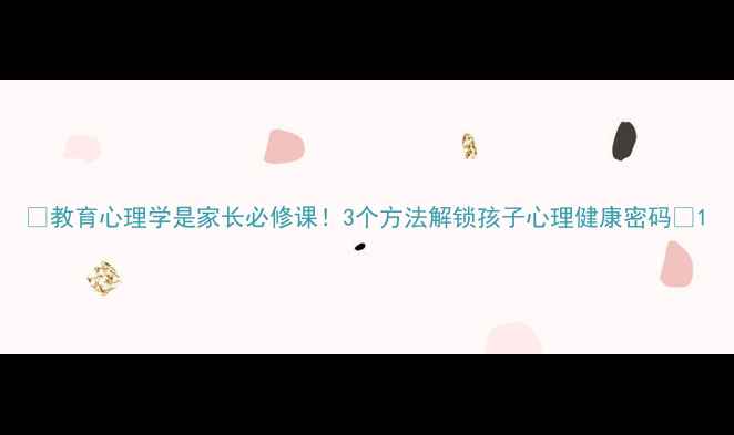 图片 🔥教育心理学是家长必修课！3个方法解锁孩子心理健康密码🌱1