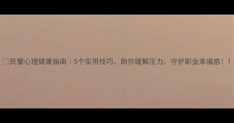 图片 🔥民警心理健康指南｜5个实用技巧，助你缓解压力，守护职业幸福感！1