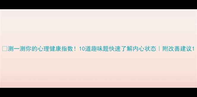 图片 🔥测一测你的心理健康指数！10道趣味题快速了解内心状态｜附改善建议1