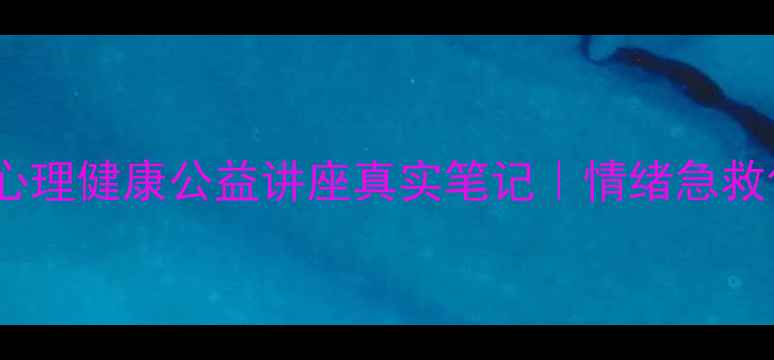 图片 🔥焦虑自救指南！心理健康公益讲座真实笔记｜情绪急救包+实用工具大公开