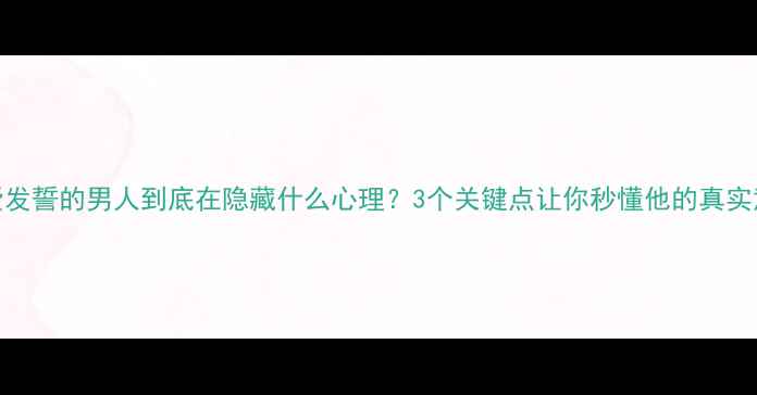 图片 🔥爱发誓的男人到底在隐藏什么心理？3个关键点让你秒懂他的真实意图