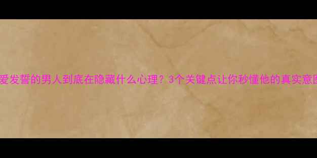 图片 🔥爱发誓的男人到底在隐藏什么心理？3个关键点让你秒懂他的真实意图1