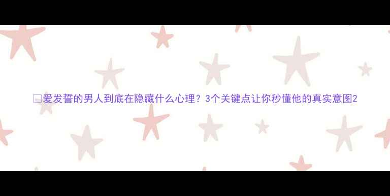 图片 🔥爱发誓的男人到底在隐藏什么心理？3个关键点让你秒懂他的真实意图2