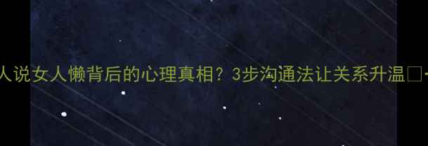 图片 🔥男人说女人懒背后的心理真相？3步沟通法让关系升温💔→💖2