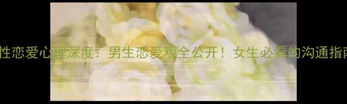 图片 🔥男性恋爱心理深度：男生恋爱观全公开！女生必看的沟通指南💔1