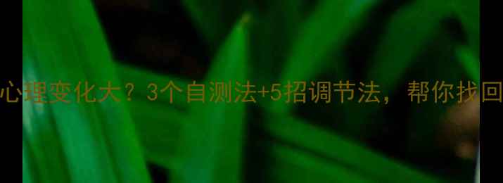 图片 🔥疫情后心理变化大？3个自测法+5招调节法，帮你找回情绪平衡