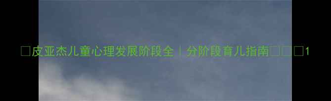 图片 🔥皮亚杰儿童心理发展阶段全｜分阶段育儿指南👶🏻✨1