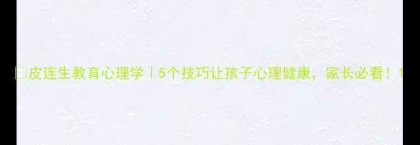 图片 🔥皮连生教育心理学｜5个技巧让孩子心理健康，家长必看！1