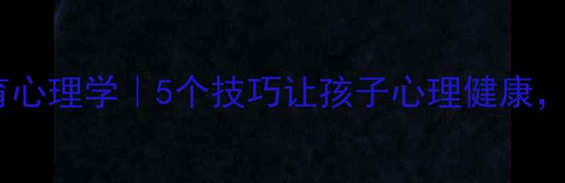 图片 🔥皮连生教育心理学｜5个技巧让孩子心理健康，家长必看！2