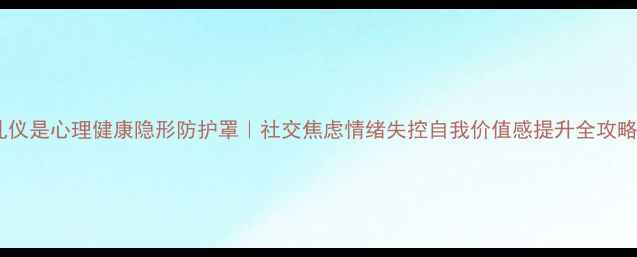 图片 🔥礼仪是心理健康隐形防护罩｜社交焦虑情绪失控自我价值感提升全攻略🔥2