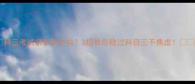 图片 🔥科三考试紧张到手抖？3招教你稳过科目三不焦虑！💪🔥2