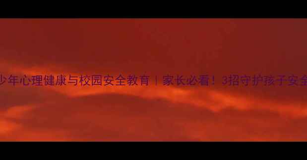 图片 🔥青少年心理健康与校园安全教育｜家长必看！3招守护孩子安全成长