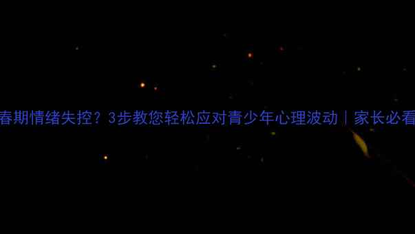 图片 🔥青春期情绪失控？3步教您轻松应对青少年心理波动｜家长必看干货