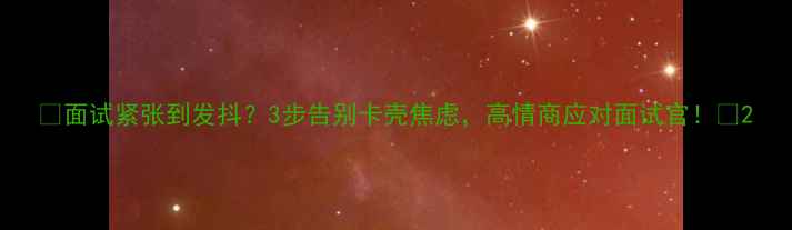 图片 🔥面试紧张到发抖？3步告别卡壳焦虑，高情商应对面试官！🔥2