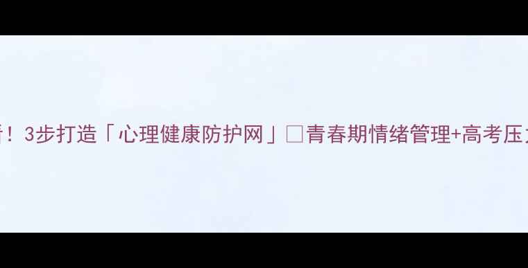 图片 🔥高中生必看！3步打造「心理健康防护网」🌱青春期情绪管理+高考压力缓解全攻略