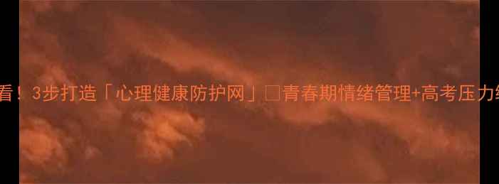 图片 🔥高中生必看！3步打造「心理健康防护网」🌱青春期情绪管理+高考压力缓解全攻略1