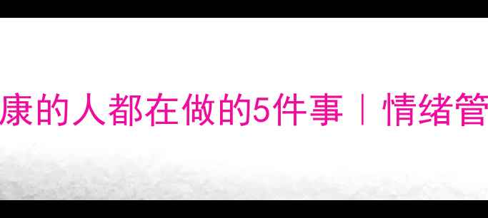 图片 🔥高情商心理健康的人都在做的5件事｜情绪管理大师养成指南