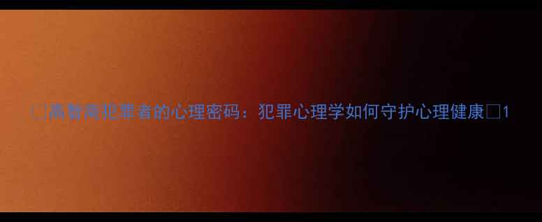 图片 🔥高智商犯罪者的心理密码：犯罪心理学如何守护心理健康💡1