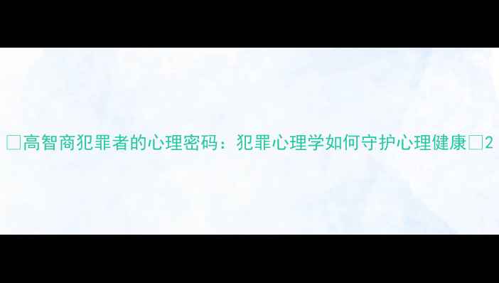 图片 🔥高智商犯罪者的心理密码：犯罪心理学如何守护心理健康💡2