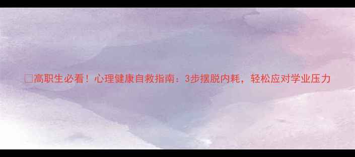 图片 🔥高职生必看！心理健康自救指南：3步摆脱内耗，轻松应对学业压力