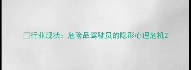 图片 🚚行业现状：危险品驾驶员的隐形心理危机2